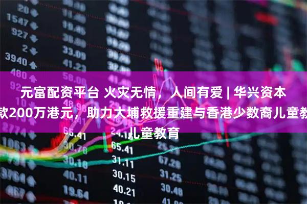 元富配资平台 火灾无情，人间有爱 | 华兴资本捐款200万港元，助力大埔救援重建与香港少数裔儿童教育