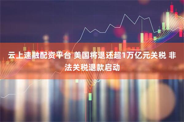 云上速融配资平台 美国将退还超1万亿元关税 非法关税退款启动