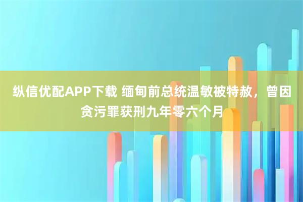 纵信优配APP下载 缅甸前总统温敏被特赦，曾因贪污罪获刑九年零六个月