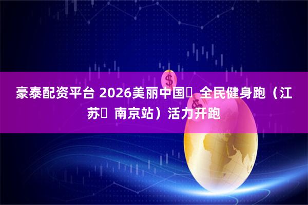 豪泰配资平台 2026美丽中国・全民健身跑（江苏・南京站）活力开跑
