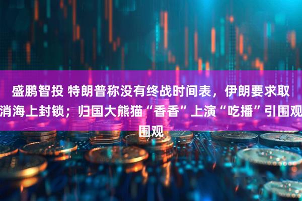 盛鹏智投 特朗普称没有终战时间表，伊朗要求取消海上封锁；归国大熊猫“香香”上演“吃播”引围观