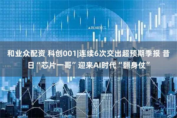 和业众配资 科创001|连续6次交出超预期季报 昔日“芯片一哥”迎来AI时代“翻身仗”