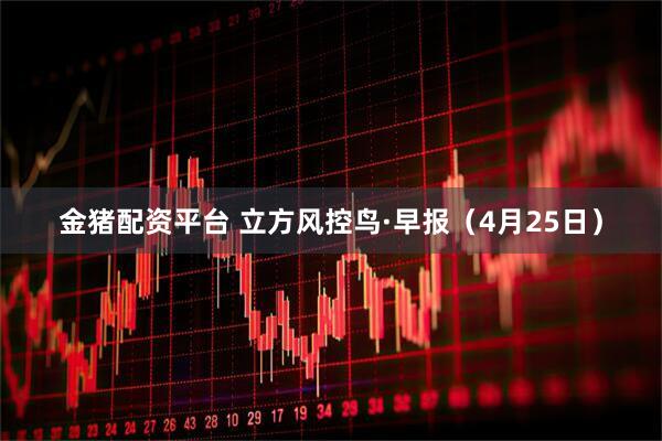 金猪配资平台 立方风控鸟·早报（4月25日）