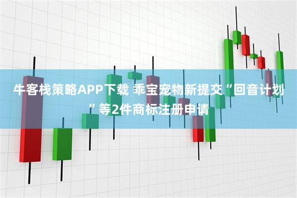 牛客栈策略APP下载 乖宝宠物新提交“回音计划”等2件商标注册申请