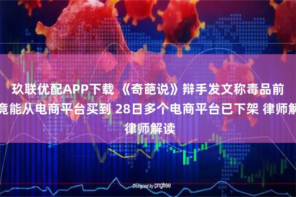 玖联优配APP下载 《奇葩说》辩手发文称毒品前体竟能从电商平台买到 28日多个电商平台已下架 律师解读