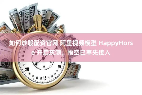 如何炒股配资官网 阿里视频模型 HappyHorse 开启灰测，悟空已率先接入