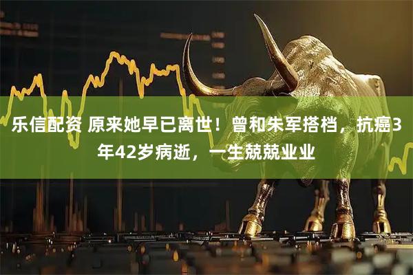 乐信配资 原来她早已离世！曾和朱军搭档，抗癌3年42岁病逝，一生兢兢业业
