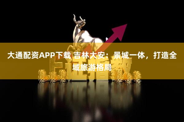 大通配资APP下载 吉林大安：景城一体，打造全域旅游格局