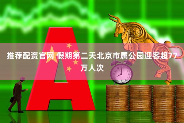 推荐配资官网 假期第二天北京市属公园迎客超77万人次