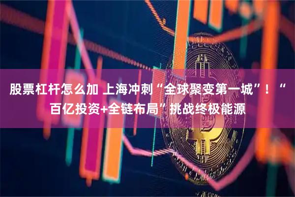 股票杠杆怎么加 上海冲刺“全球聚变第一城”！“百亿投资+全链布局”挑战终极能源