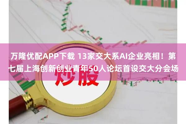 万隆优配APP下载 13家交大系AI企业亮相！第七届上海创新创业青年50人论坛首设交大分会场