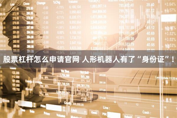 股票杠杆怎么申请官网 人形机器人有了“身份证”！