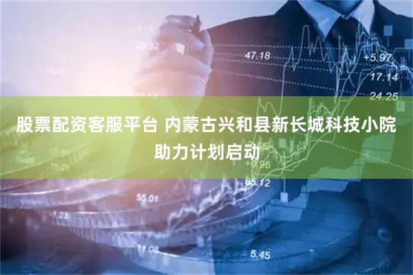 股票配资客服平台 内蒙古兴和县新长城科技小院助力计划启动