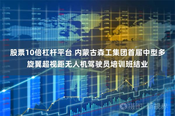 股票10倍杠杆平台 内蒙古森工集团首届中型多旋翼超视距无人机驾驶员培训班结业