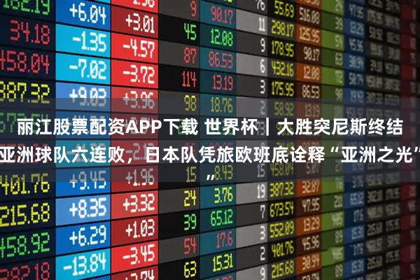 丽江股票配资APP下载 世界杯｜大胜突尼斯终结亚洲球队六连败，日本队凭旅欧班底诠释“亚洲之光”