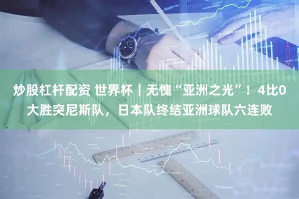 炒股杠杆配资 世界杯｜无愧“亚洲之光”！4比0大胜突尼斯队，日本队终结亚洲球队六连败