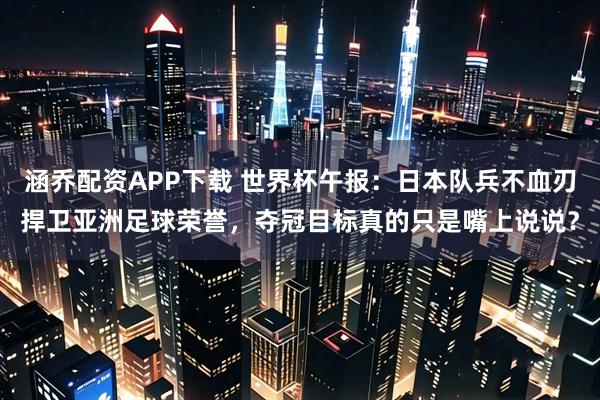 涵乔配资APP下载 世界杯午报：日本队兵不血刃捍卫亚洲足球荣誉，夺冠目标真的只是嘴上说说？