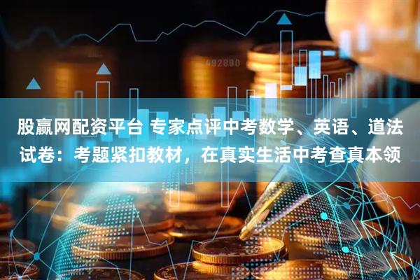 股赢网配资平台 专家点评中考数学、英语、道法试卷：考题紧扣教材，在真实生活中考查真本领