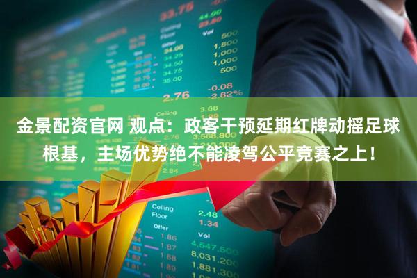 金景配资官网 观点：政客干预延期红牌动摇足球根基，主场优势绝不能凌驾公平竞赛之上！