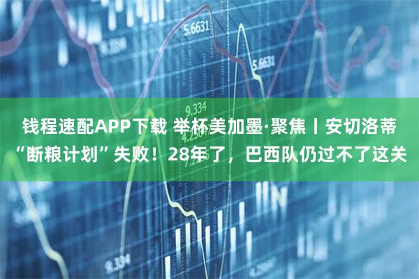 钱程速配APP下载 举杯美加墨·聚焦丨安切洛蒂“断粮计划”失败！28年了，巴西队仍过不了这关