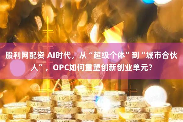 股利网配资 AI时代，从“超级个体”到“城市合伙人”，OPC如何重塑创新创业单元？