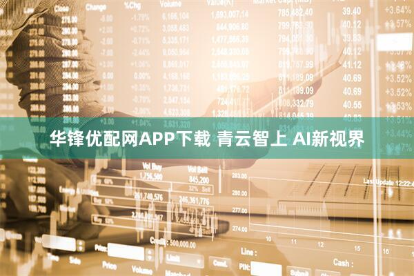 华锋优配网APP下载 青云智上 AI新视界