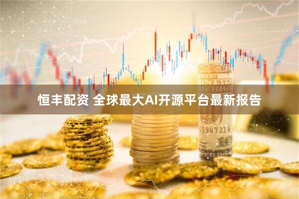 恒丰配资 全球最大AI开源平台最新报告