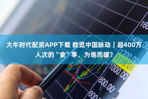 大牛时代配资APP下载 数览中国脉动｜超400万人次的“食”事，为谁而暖？