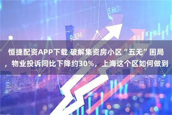 恒捷配资APP下载 破解集资房小区“五无”困局，物业投诉同比下降约30%，上海这个区如何做到