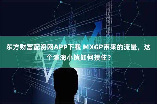 东方财富配资网APP下载 MXGP带来的流量，这个滨海小镇如何接住？