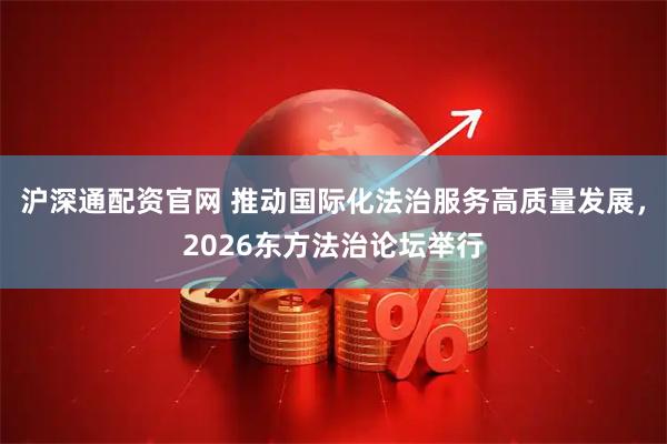 沪深通配资官网 推动国际化法治服务高质量发展，2026东方法治论坛举行