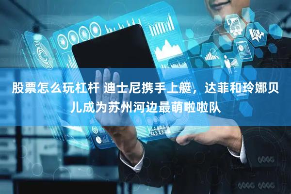 股票怎么玩杠杆 迪士尼携手上艇，达菲和玲娜贝儿成为苏州河边最萌啦啦队